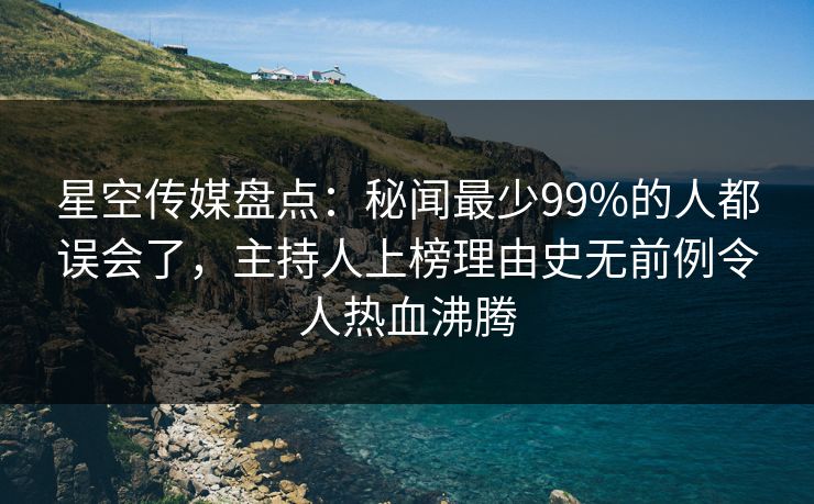 星空传媒盘点：秘闻最少99%的人都误会了，主持人上榜理由史无前例令人热血沸腾