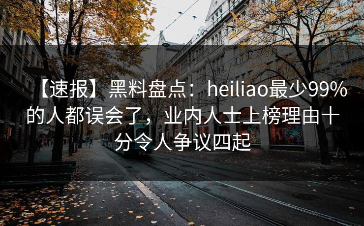 【速报】黑料盘点：heiliao最少99%的人都误会了，业内人士上榜理由十分令人争议四起