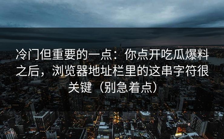 冷门但重要的一点：你点开吃瓜爆料之后，浏览器地址栏里的这串字符很关键（别急着点）