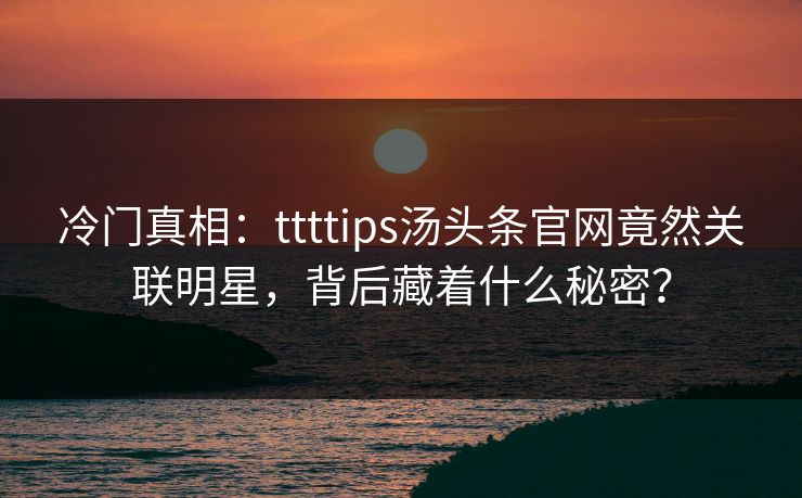 冷门真相：ttttips汤头条官网竟然关联明星，背后藏着什么秘密？