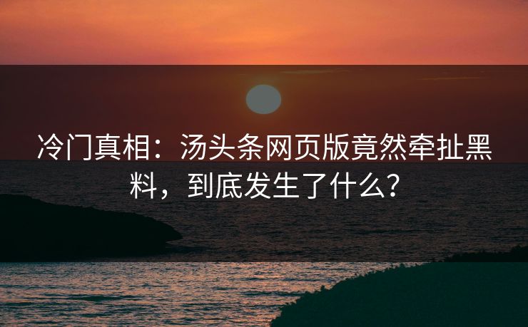 冷门真相：汤头条网页版竟然牵扯黑料，到底发生了什么？