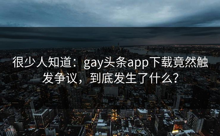 很少人知道：gay头条app下载竟然触发争议，到底发生了什么？