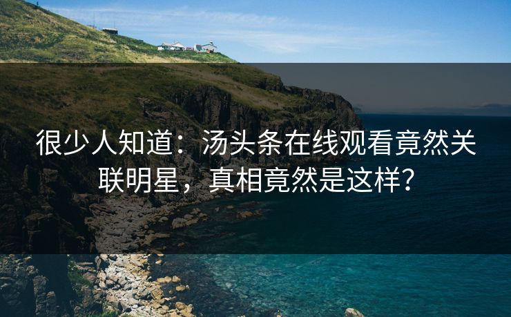 很少人知道：汤头条在线观看竟然关联明星，真相竟然是这样？