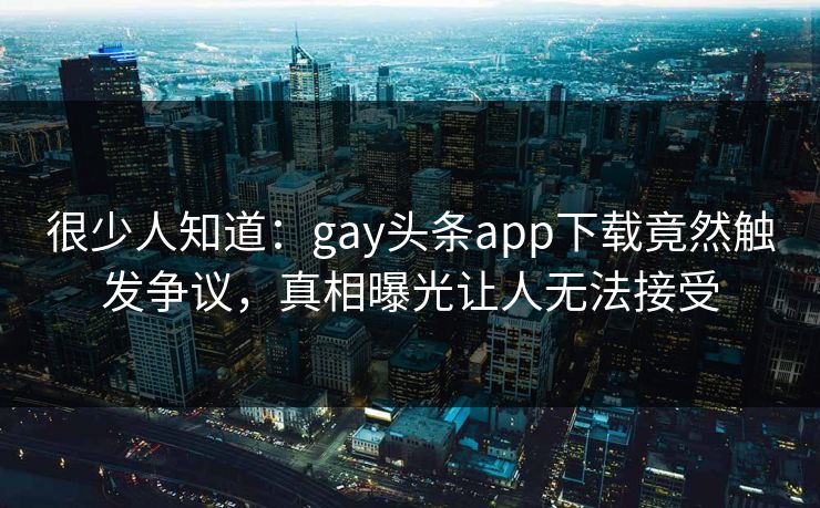 很少人知道：gay头条app下载竟然触发争议，真相曝光让人无法接受