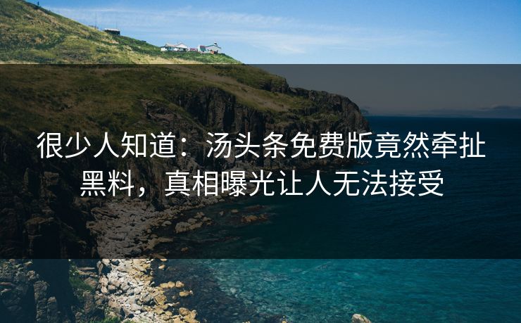 很少人知道：汤头条免费版竟然牵扯黑料，真相曝光让人无法接受