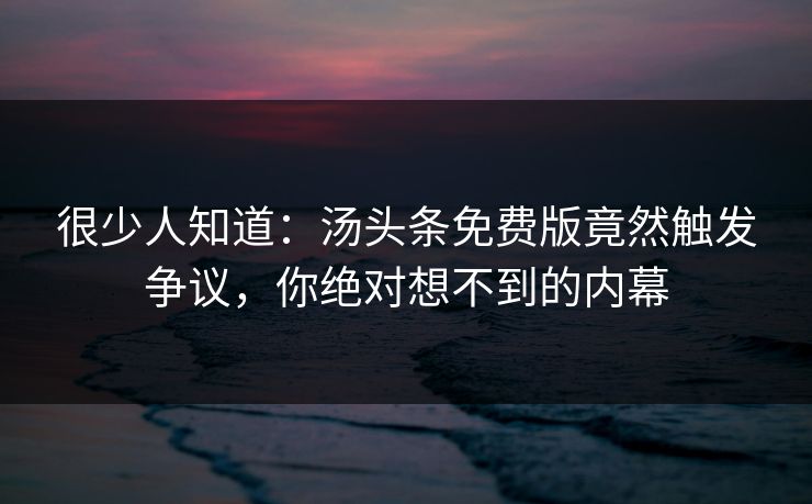 很少人知道：汤头条免费版竟然触发争议，你绝对想不到的内幕