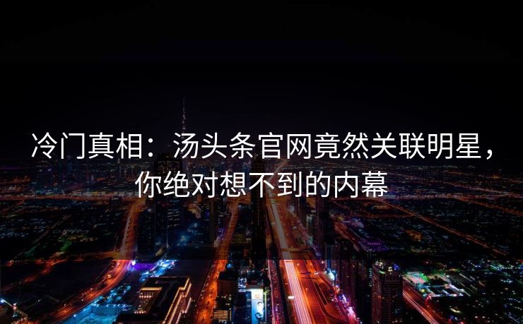 冷门真相：汤头条官网竟然关联明星，你绝对想不到的内幕