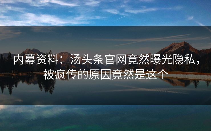 内幕资料：汤头条官网竟然曝光隐私，被疯传的原因竟然是这个