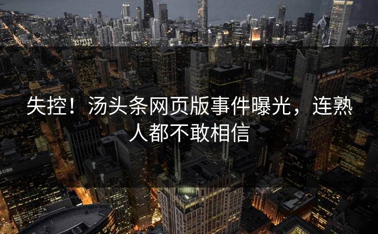 失控！汤头条网页版事件曝光，连熟人都不敢相信