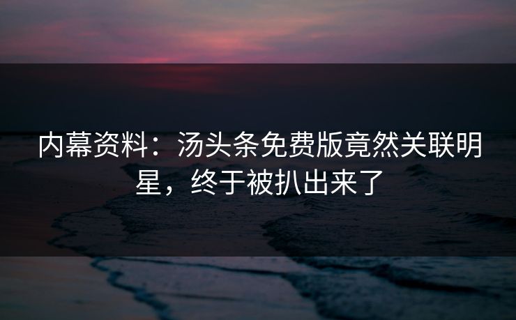 内幕资料：汤头条免费版竟然关联明星，终于被扒出来了