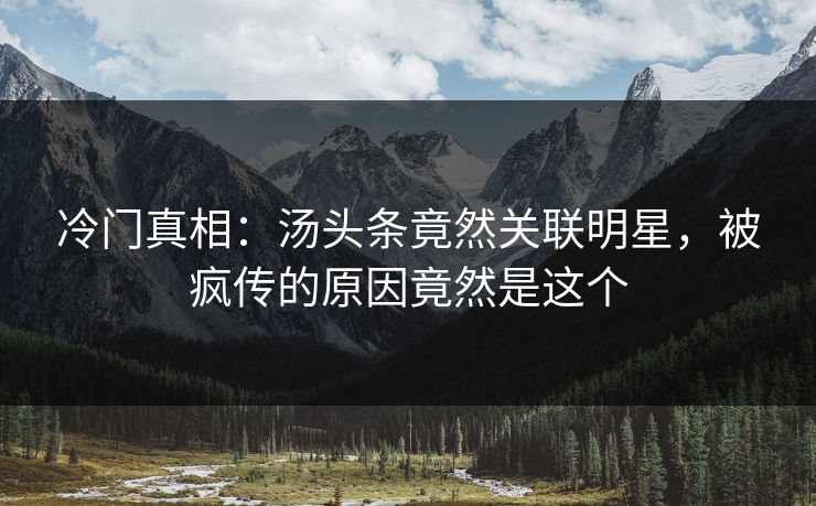 冷门真相：汤头条竟然关联明星，被疯传的原因竟然是这个