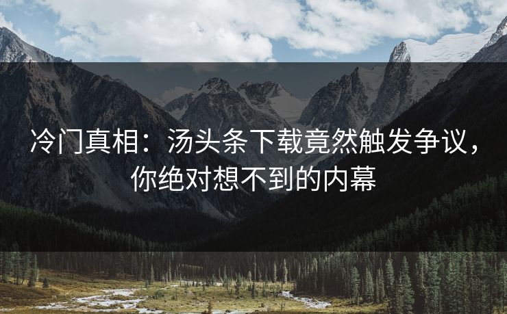 冷门真相：汤头条下载竟然触发争议，你绝对想不到的内幕