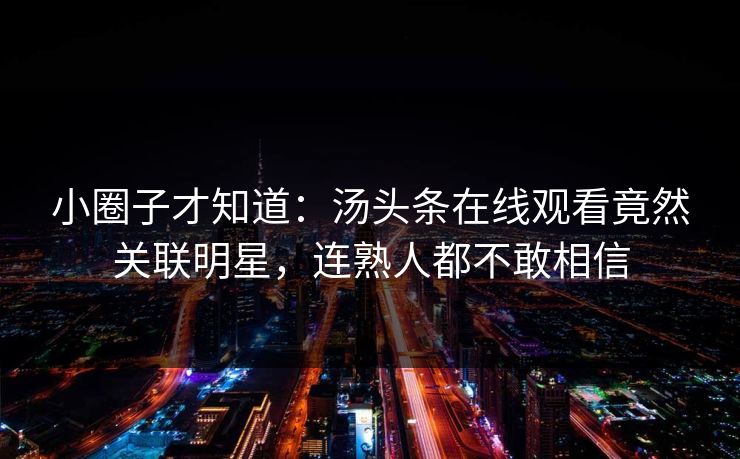 小圈子才知道：汤头条在线观看竟然关联明星，连熟人都不敢相信