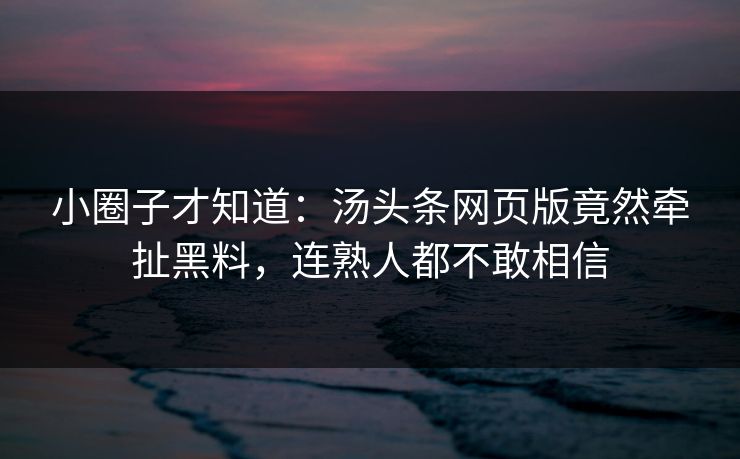 小圈子才知道：汤头条网页版竟然牵扯黑料，连熟人都不敢相信