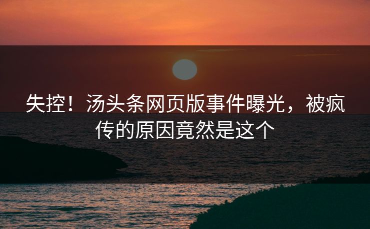 失控！汤头条网页版事件曝光，被疯传的原因竟然是这个