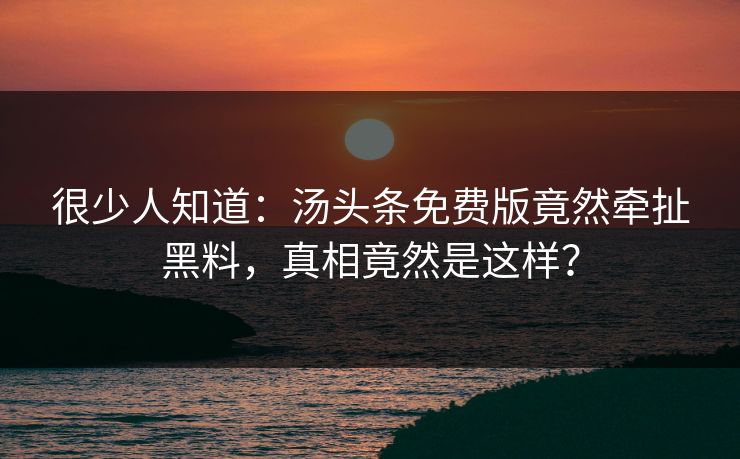 很少人知道：汤头条免费版竟然牵扯黑料，真相竟然是这样？
