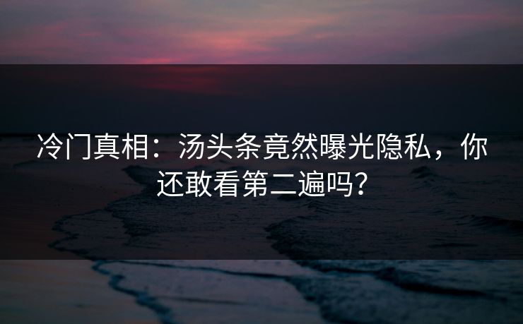 冷门真相：汤头条竟然曝光隐私，你还敢看第二遍吗？