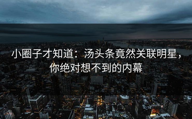 小圈子才知道：汤头条竟然关联明星，你绝对想不到的内幕