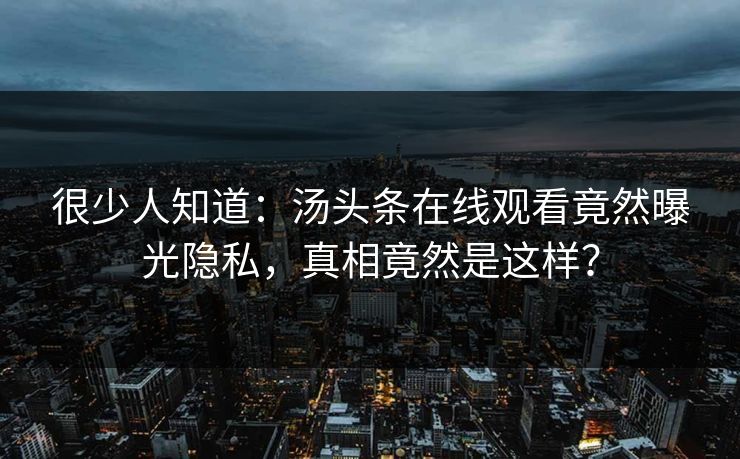 很少人知道：汤头条在线观看竟然曝光隐私，真相竟然是这样？