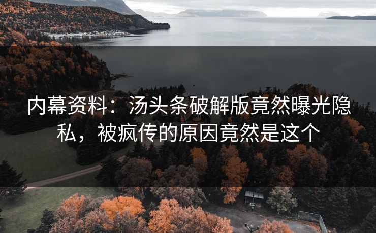 内幕资料：汤头条破解版竟然曝光隐私，被疯传的原因竟然是这个