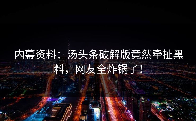 内幕资料：汤头条破解版竟然牵扯黑料，网友全炸锅了！