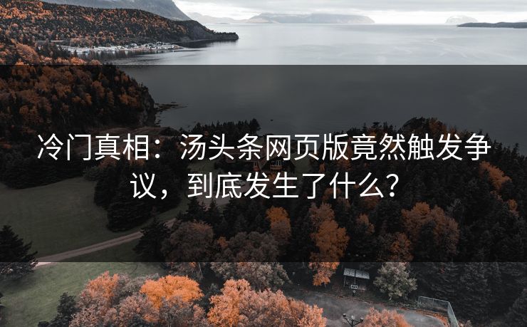 冷门真相：汤头条网页版竟然触发争议，到底发生了什么？