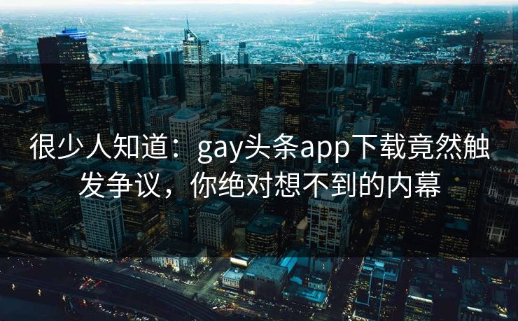 很少人知道：gay头条app下载竟然触发争议，你绝对想不到的内幕