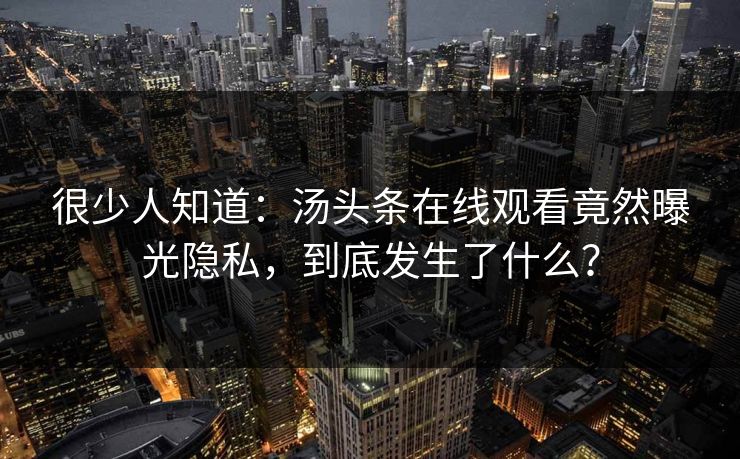 很少人知道：汤头条在线观看竟然曝光隐私，到底发生了什么？