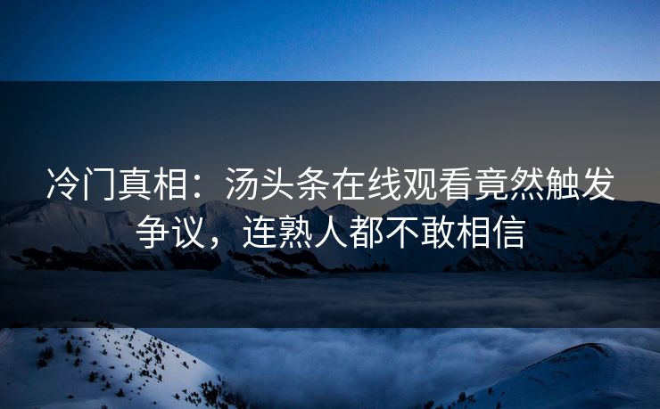 冷门真相：汤头条在线观看竟然触发争议，连熟人都不敢相信