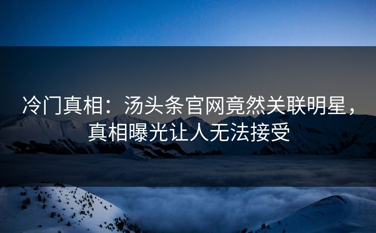 冷门真相：汤头条官网竟然关联明星，真相曝光让人无法接受