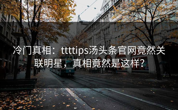 冷门真相：ttttips汤头条官网竟然关联明星，真相竟然是这样？