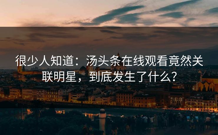 很少人知道：汤头条在线观看竟然关联明星，到底发生了什么？