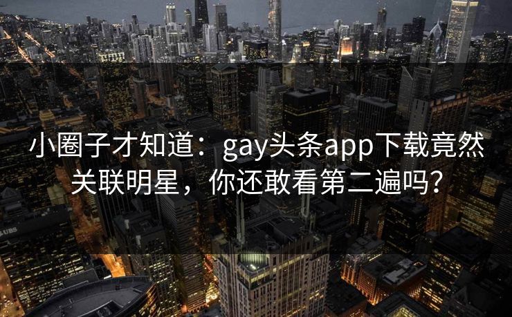 小圈子才知道：gay头条app下载竟然关联明星，你还敢看第二遍吗？