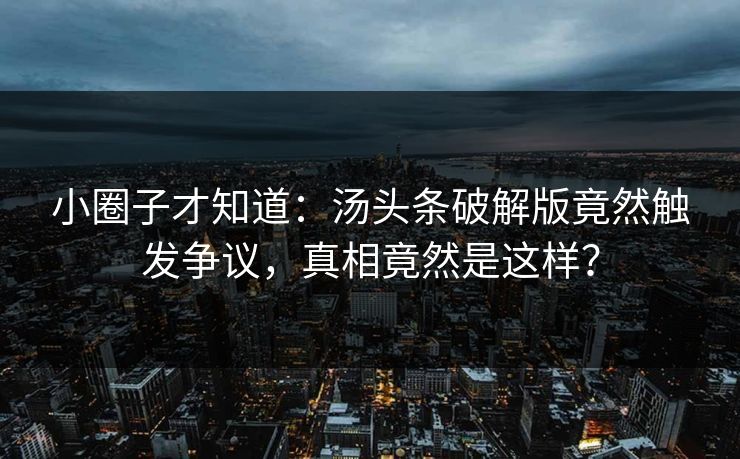 小圈子才知道：汤头条破解版竟然触发争议，真相竟然是这样？