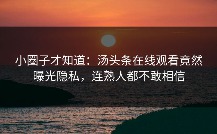 小圈子才知道：汤头条在线观看竟然曝光隐私，连熟人都不敢相信