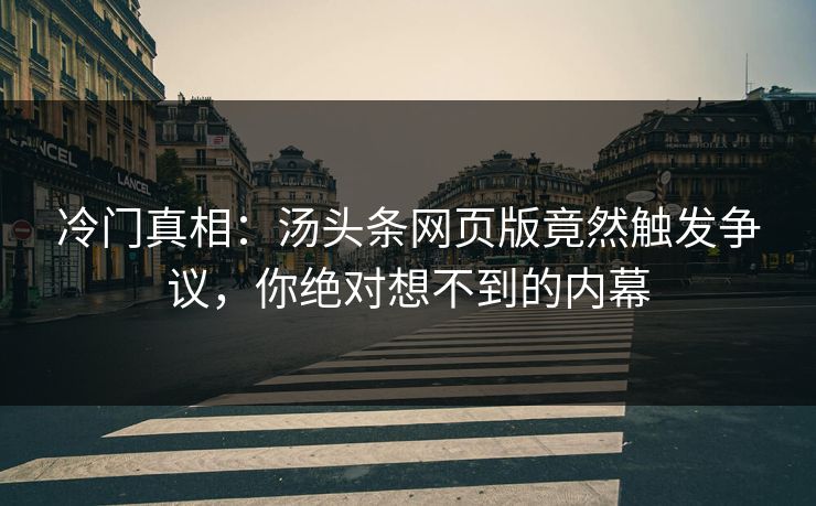 冷门真相：汤头条网页版竟然触发争议，你绝对想不到的内幕