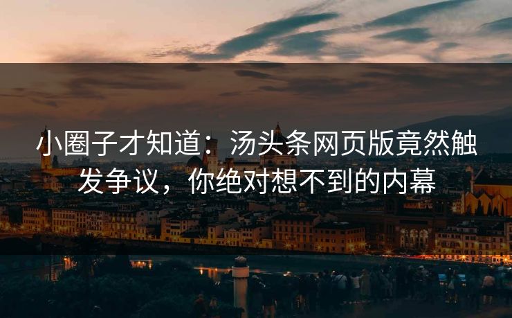 小圈子才知道：汤头条网页版竟然触发争议，你绝对想不到的内幕