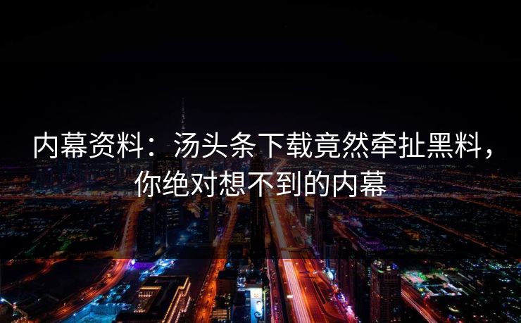 内幕资料：汤头条下载竟然牵扯黑料，你绝对想不到的内幕