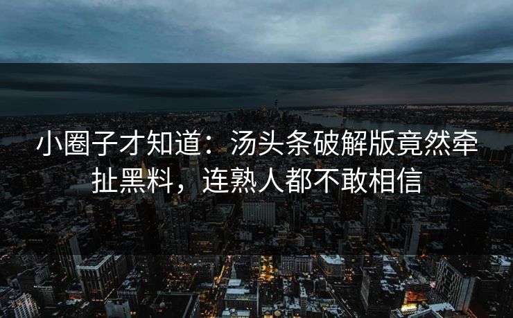 小圈子才知道：汤头条破解版竟然牵扯黑料，连熟人都不敢相信
