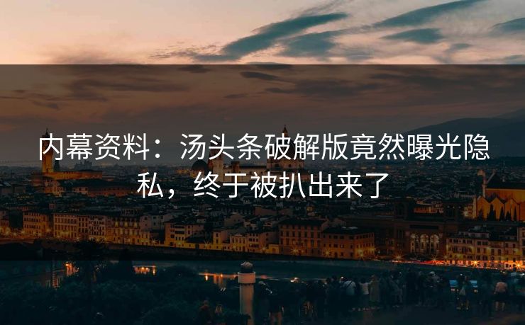 内幕资料：汤头条破解版竟然曝光隐私，终于被扒出来了