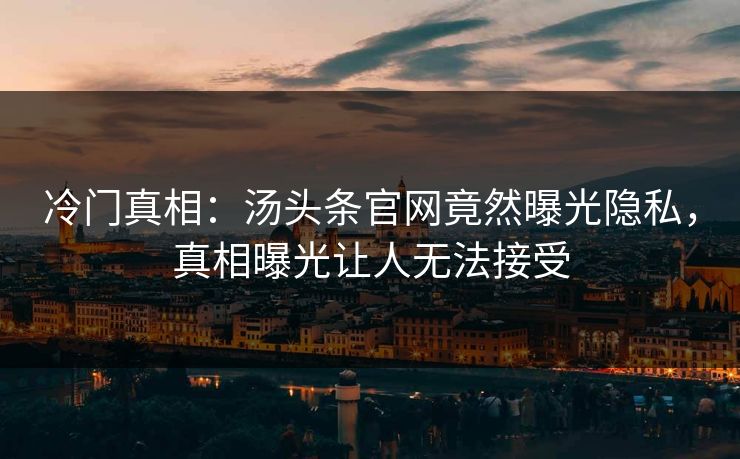 冷门真相：汤头条官网竟然曝光隐私，真相曝光让人无法接受