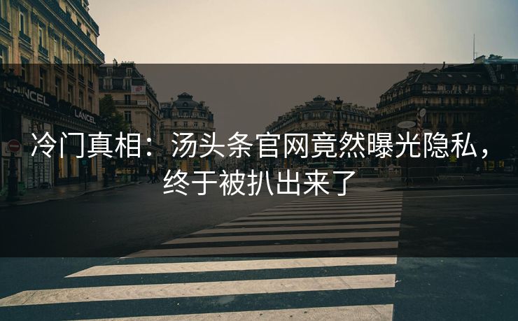 冷门真相：汤头条官网竟然曝光隐私，终于被扒出来了