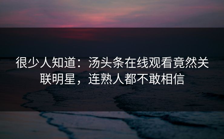 很少人知道：汤头条在线观看竟然关联明星，连熟人都不敢相信
