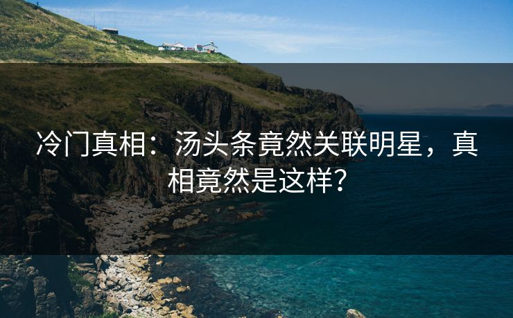 冷门真相：汤头条竟然关联明星，真相竟然是这样？