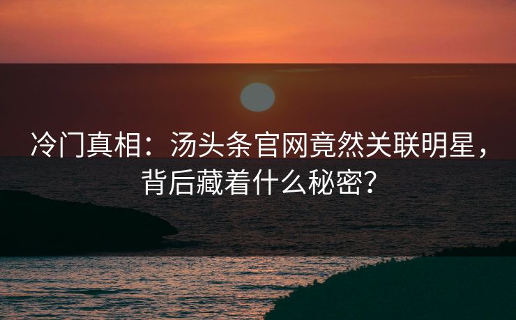 冷门真相：汤头条官网竟然关联明星，背后藏着什么秘密？