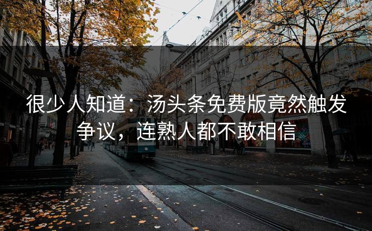 很少人知道：汤头条免费版竟然触发争议，连熟人都不敢相信