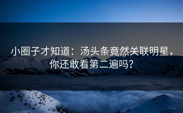 小圈子才知道：汤头条竟然关联明星，你还敢看第二遍吗？