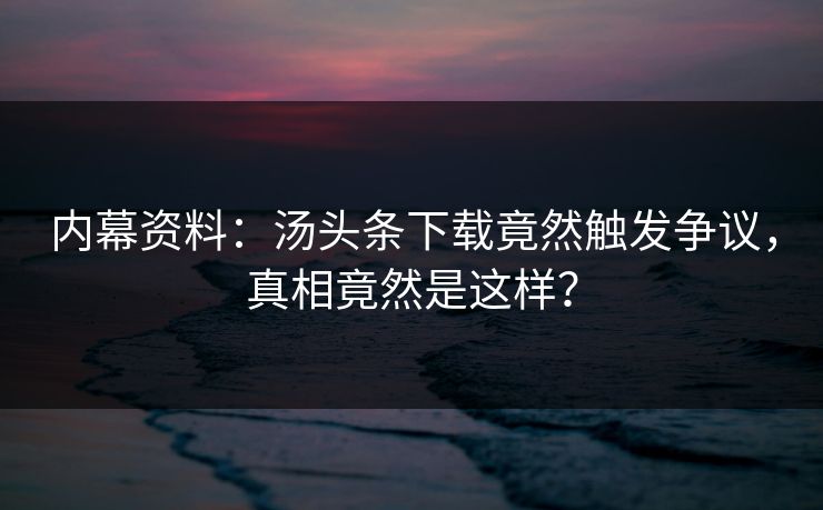 内幕资料：汤头条下载竟然触发争议，真相竟然是这样？