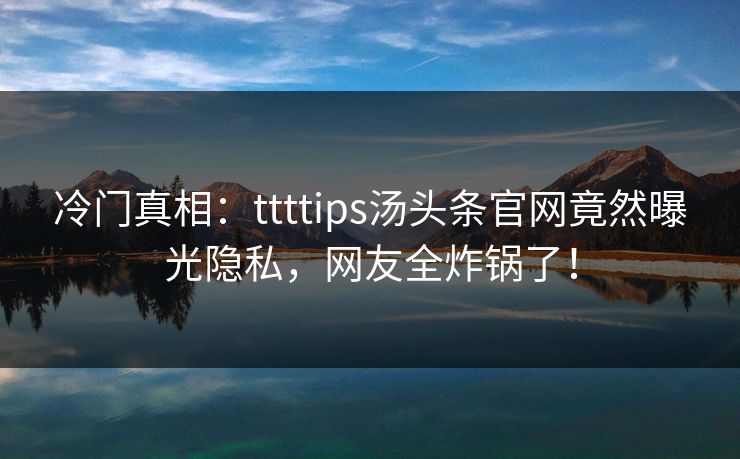 冷门真相：ttttips汤头条官网竟然曝光隐私，网友全炸锅了！
