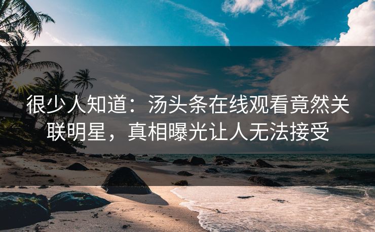 很少人知道：汤头条在线观看竟然关联明星，真相曝光让人无法接受